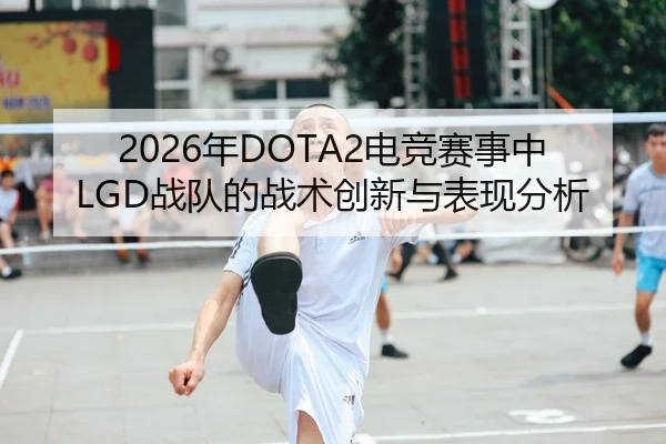 2026年DOTA2电竞赛事中LGD战队的战术创新与表现分析