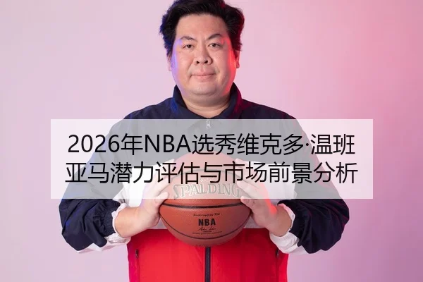 2026年NBA选秀维克多·温班亚马潜力评估与市场前景分析