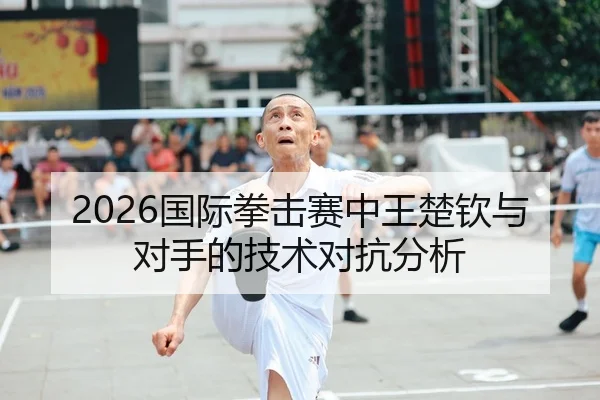 2026国际拳击赛中王楚钦与对手的技术对抗分析