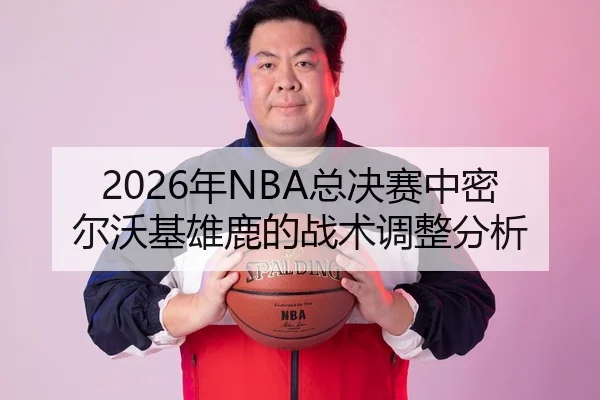 2026年NBA总决赛中密尔沃基雄鹿的战术调整分析