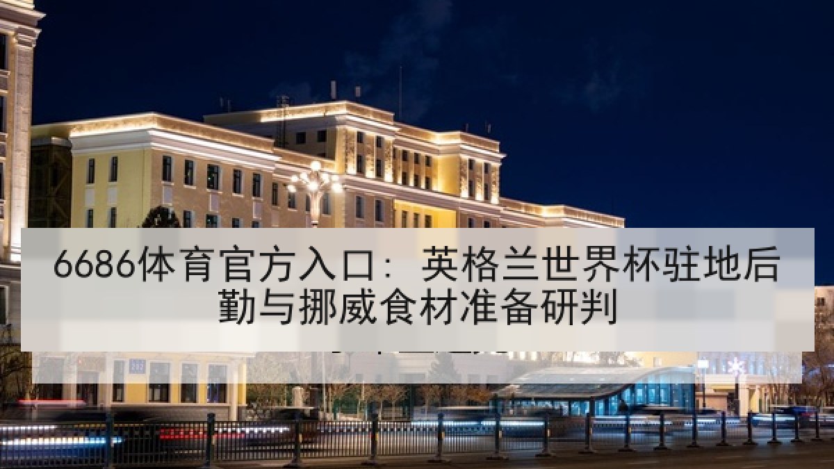 6686体育官方入口: 英格兰世界杯驻地后勤与挪威食材准备研判