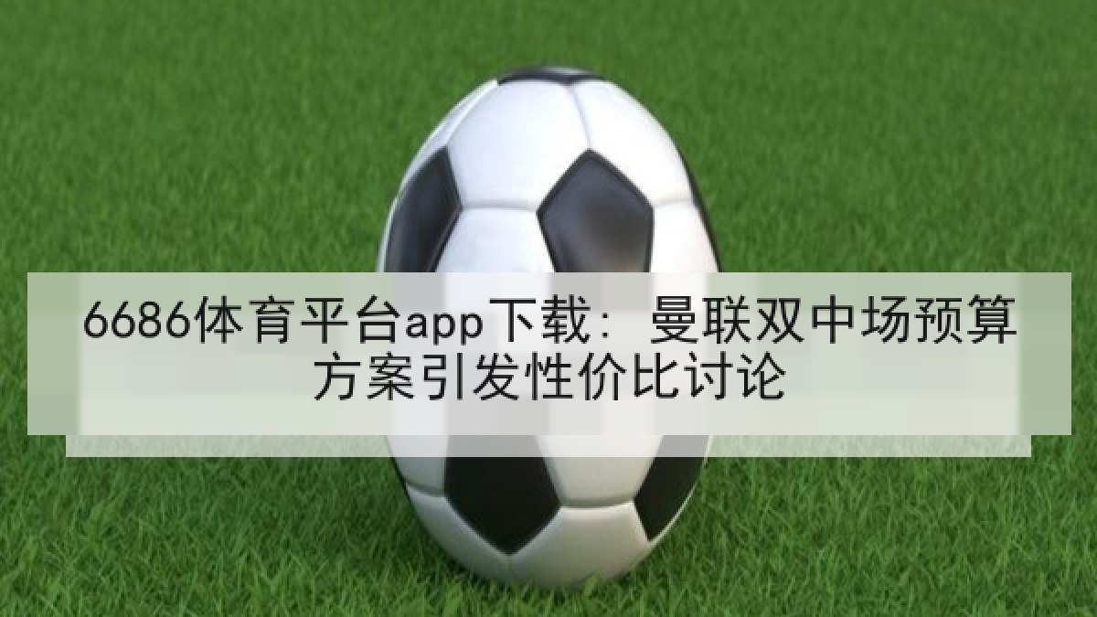 6686体育平台app下载: 曼联双中场预算方案引发性价比讨论