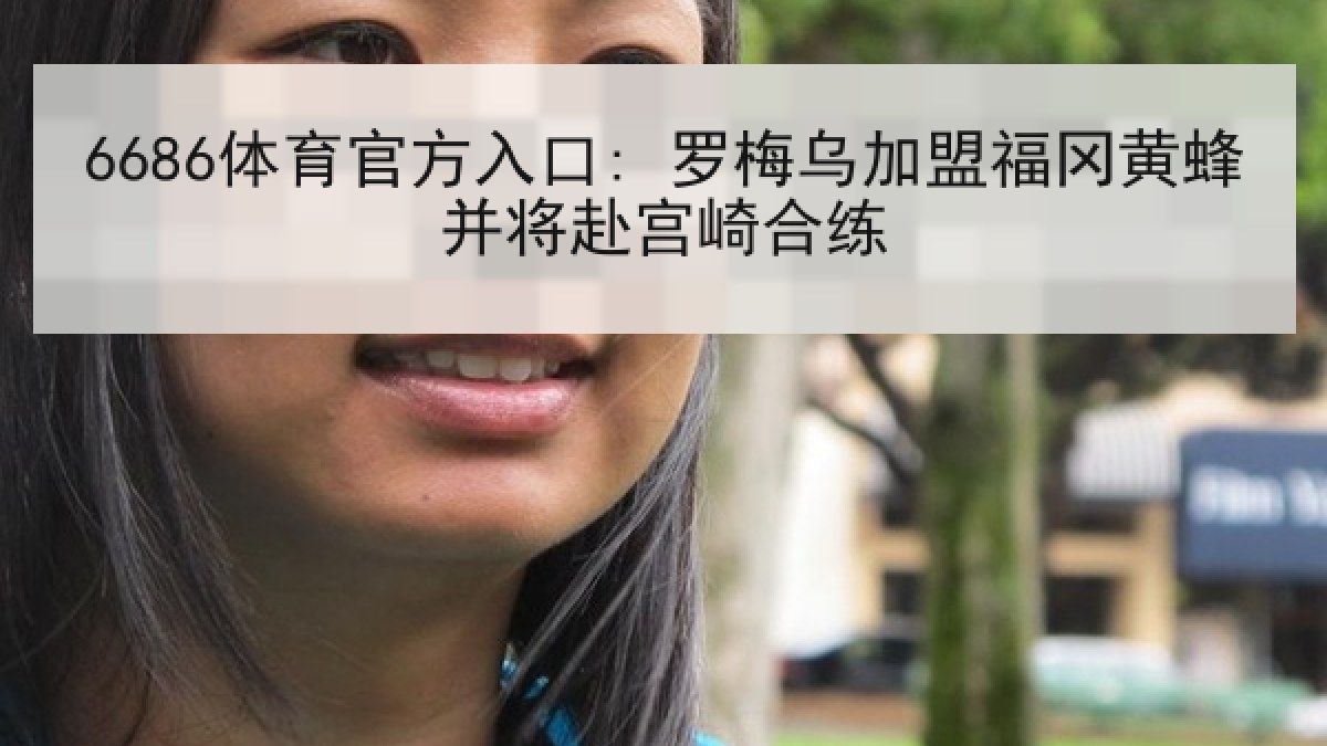 6686体育官方入口: 罗梅乌加盟福冈黄蜂并将赴宫崎合练 6686体育官方入口: 罗梅乌加盟福冈黄蜂并将赴宫崎合练