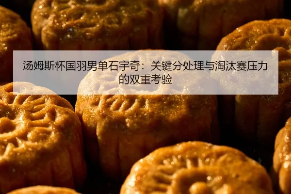 汤姆斯杯国羽男单石宇奇：关键分处理与淘汰赛压力的双重考验