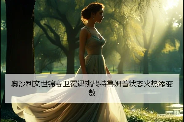 ao-sha-li-wen-shi-jin-sai-wei-mian-yu-tiao-zhan-te-lu-mu-pu-zhuang-tai-huo-re-tian-bian-shu-2-175.jpg