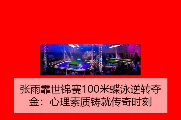 张雨霏世锦赛100米蝶泳逆转夺金：心理素质铸就传奇时刻