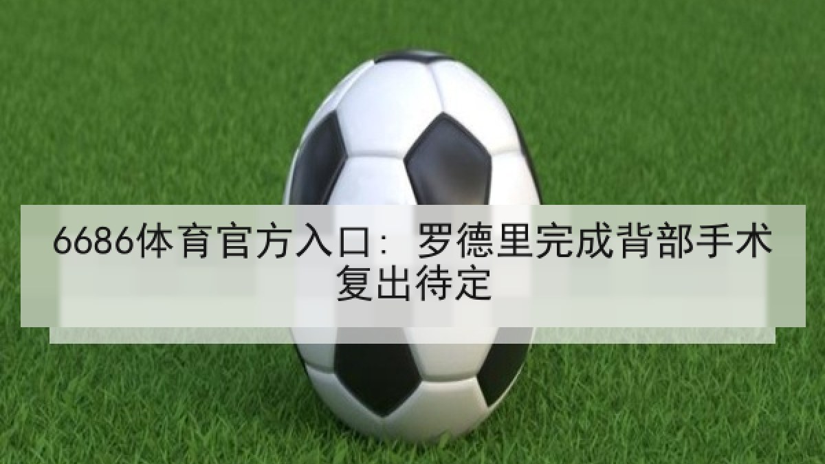 6686体育官方入口: 罗德里完成背部手术复出待定 6686体育官方入口: 罗德里完成背部手术复出待定