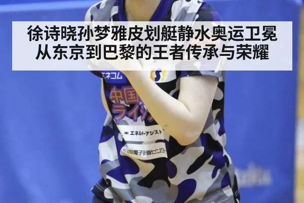 徐诗晓孙梦雅皮划艇静水奥运卫冕从东京到巴黎的王者传承与荣耀